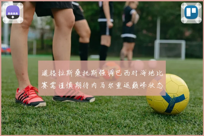 道格拉斯桑托斯强调巴西对海地比赛需谨慎期待内马尔重返巅峰状态