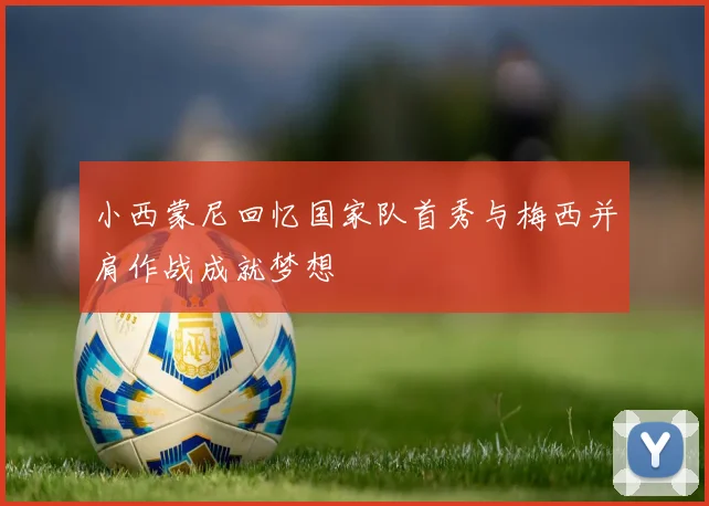 小西蒙尼回忆国家队首秀与梅西并肩作战成就梦想