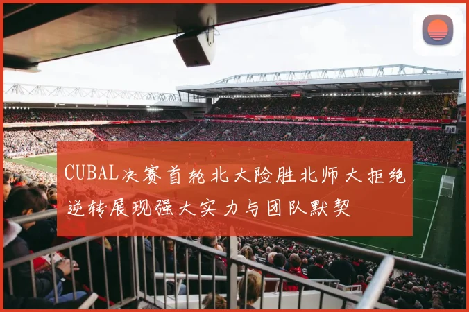 CUBAL决赛首轮北大险胜北师大拒绝逆转展现强大实力与团队默契
