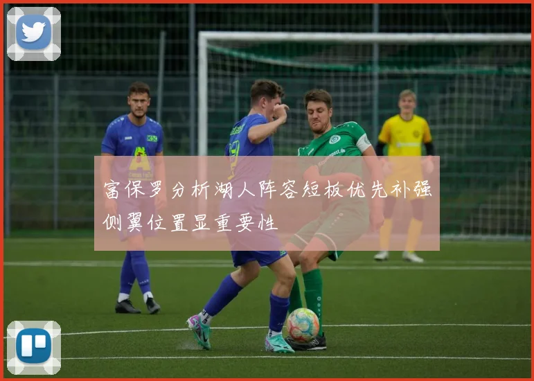 富保罗分析湖人阵容短板优先补强侧翼位置显重要性