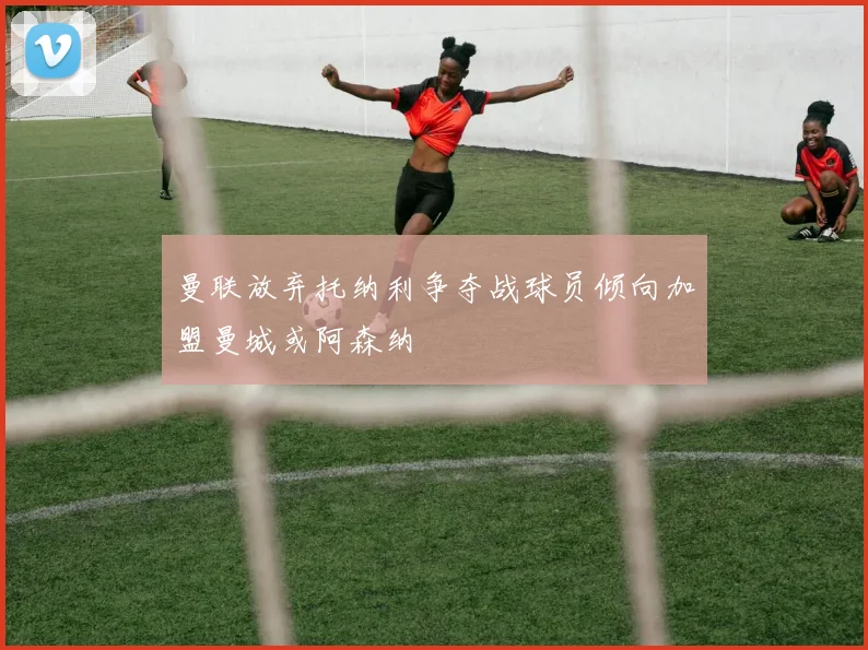 曼联放弃托纳利争夺战球员倾向加盟曼城或阿森纳