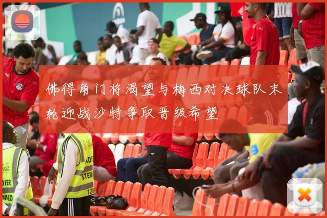 佛得角门将渴望与梅西对决球队末轮迎战沙特争取晋级希望
