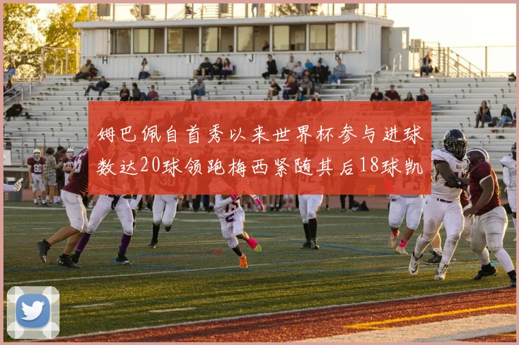 姆巴佩自首秀以来世界杯参与进球数达20球领跑梅西紧随其后18球凯恩则有13球