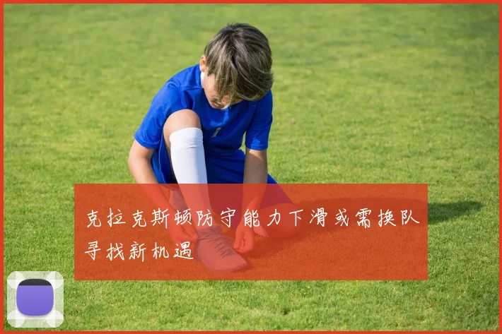 克拉克斯顿防守能力下滑或需换队寻找新机遇