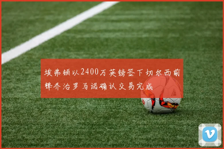 埃弗顿以2400万英镑签下切尔西前锋乔治罗马诺确认交易完成