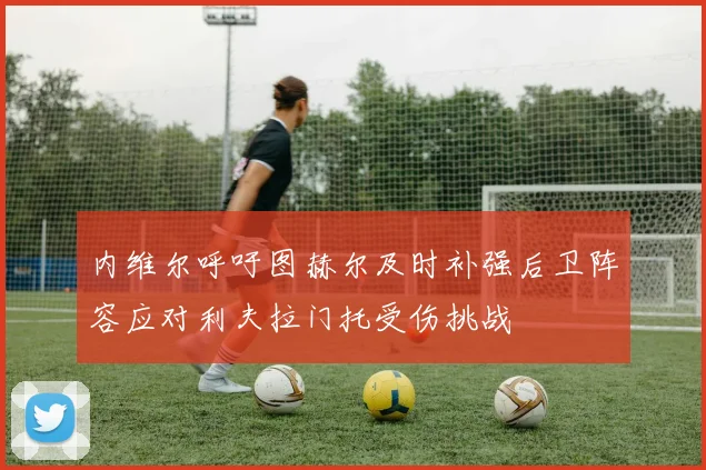 内维尔呼吁图赫尔及时补强后卫阵容应对利夫拉门托受伤挑战