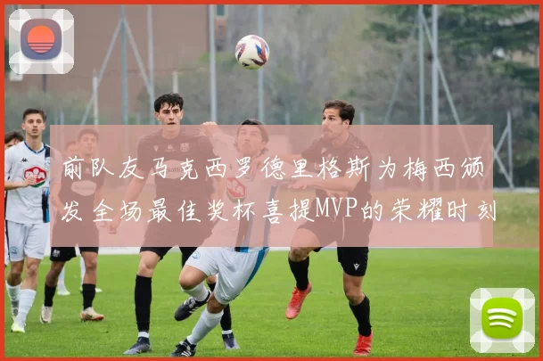 前队友马克西罗德里格斯为梅西颁发全场最佳奖杯喜提MVP的荣耀时刻