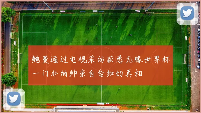 鲍曼通过电视采访获悉无缘世界杯一门非纳帅亲自告知的真相