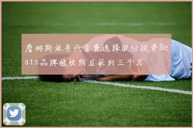 詹姆斯放弃代言费选择股份投资Beats品牌被收购后获利三千万