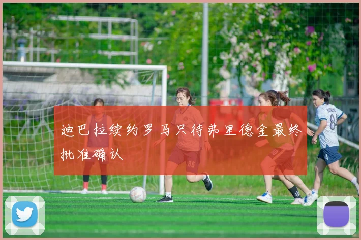 迪巴拉续约罗马只待弗里德金最终批准确认